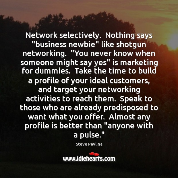 Network selectively.  Nothing says “business newbie” like shotgun networking.  “You never know Steve Pavlina Picture Quote