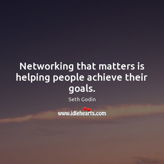 Networking that matters is helping people achieve their goals. Seth Godin Picture Quote