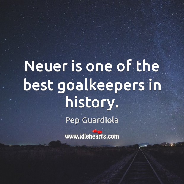 Neuer is one of the best goalkeepers in history. Pep Guardiola Picture Quote