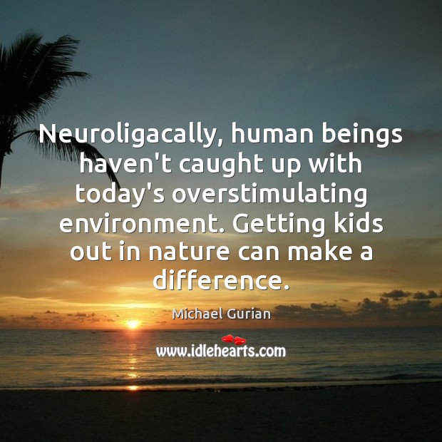 Neuroligacally, human beings haven’t caught up with today’s overstimulating environment. Getting kids Michael Gurian Picture Quote