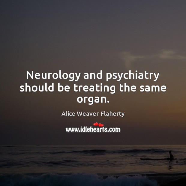 Neurology and psychiatry should be treating the same organ. Alice Weaver Flaherty Picture Quote
