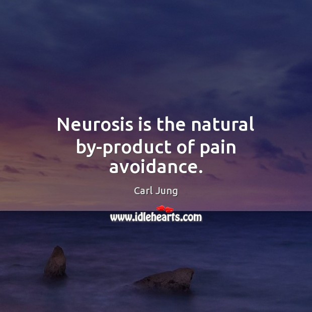 Neurosis is the natural by-product of pain avoidance. 