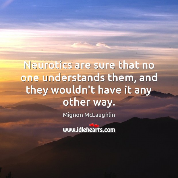 Neurotics are sure that no one understands them, and they wouldn’t have it any other way. Mignon McLaughlin Picture Quote