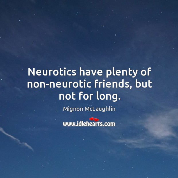 Neurotics have plenty of non-neurotic friends, but not for long. Mignon McLaughlin Picture Quote