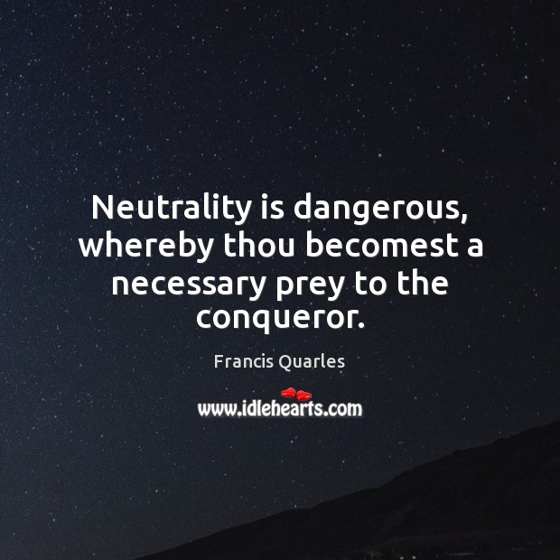 Neutrality is dangerous, whereby thou becomest a necessary prey to the conqueror. Francis Quarles Picture Quote