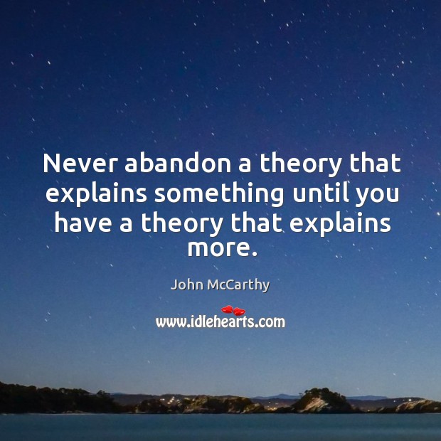 Never abandon a theory that explains something until you have a theory that explains more. John McCarthy Picture Quote