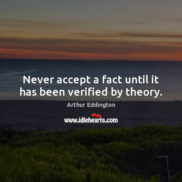 Never accept a fact until it has been verified by theory. Arthur Eddington Picture Quote