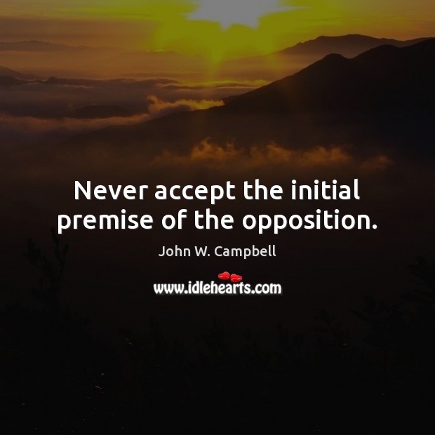 Never accept the initial premise of the opposition. John W. Campbell Picture Quote