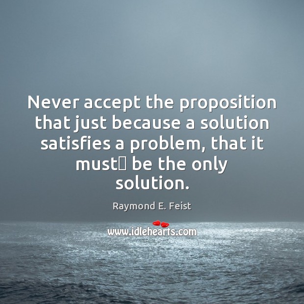 Never accept the proposition that just because a solution satisfies a problem, Raymond E. Feist Picture Quote