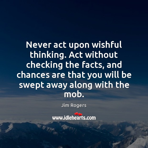 Never act upon wishful thinking. Act without checking the facts, and chances Jim Rogers Picture Quote