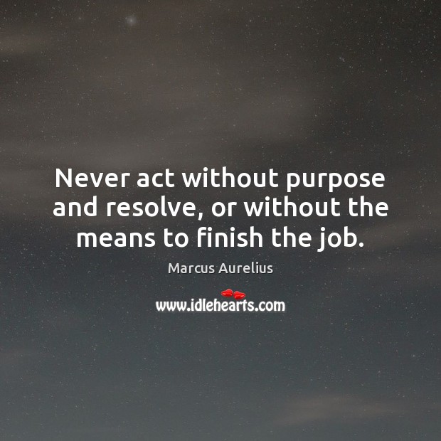 Never act without purpose and resolve, or without the means to finish the job. Marcus Aurelius Picture Quote