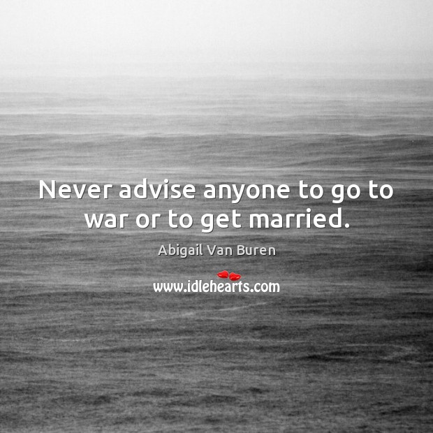Never advise anyone to go to war or to get married. Abigail Van Buren Picture Quote