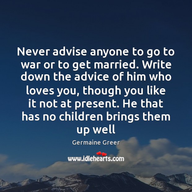 Never advise anyone to go to war or to get married. Write Image