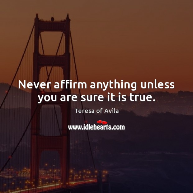 Never affirm anything unless you are sure it is true. Teresa of Avila Picture Quote