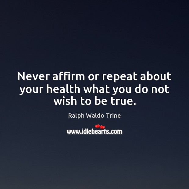 Never affirm or repeat about your health what you do not wish to be true. Ralph Waldo Trine Picture Quote