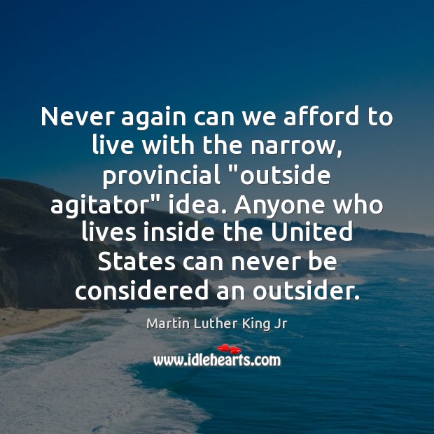Never again can we afford to live with the narrow, provincial “outside Martin Luther King Jr Picture Quote