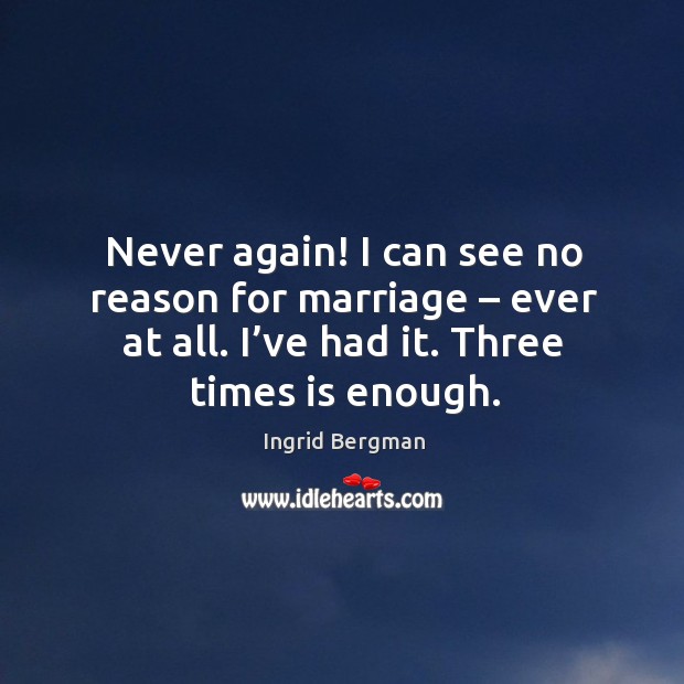 Never again! I can see no reason for marriage – ever at all. I’ve had it. Three times is enough. Ingrid Bergman Picture Quote