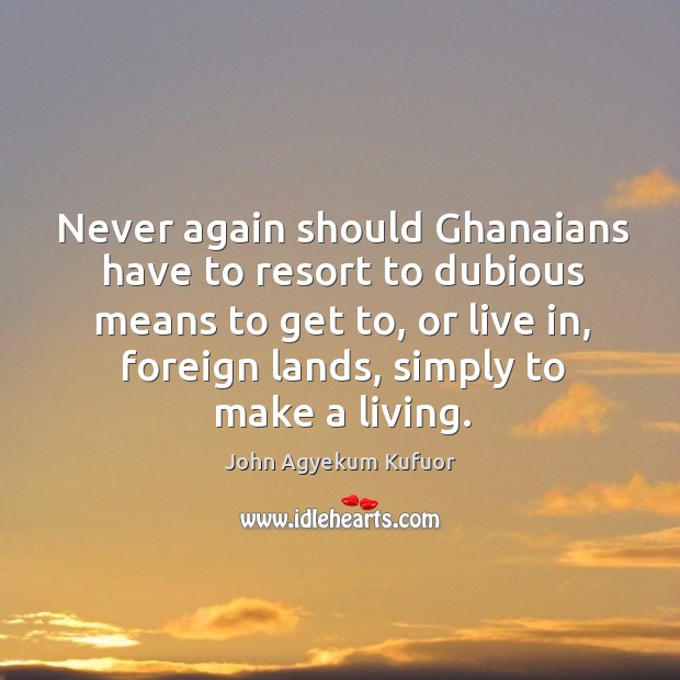 Never again should ghanaians have to resort to dubious means to get to, or live in John Agyekum Kufuor Picture Quote