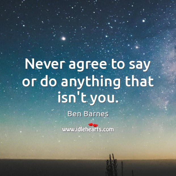 Never agree to say or do anything that isn’t you. Ben Barnes Picture Quote