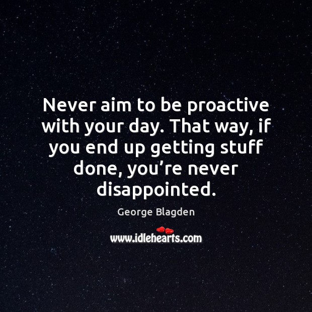 Never aim to be proactive with your day. That way, if you George Blagden Picture Quote