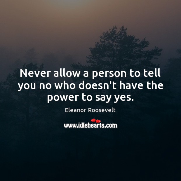 Never allow a person to tell you no who doesn’t have the power to say yes. Eleanor Roosevelt Picture Quote