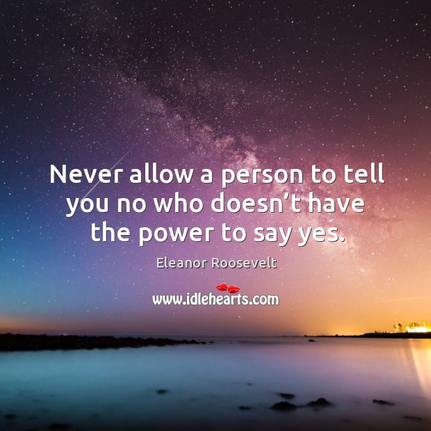 Never allow a person to tell you no who doesn’t have the power to say yes. Eleanor Roosevelt Picture Quote