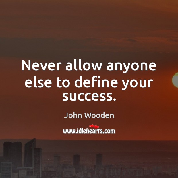 Never allow anyone else to define your success. John Wooden Picture Quote