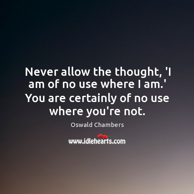 Never allow the thought, ‘I am of no use where I am. Image
