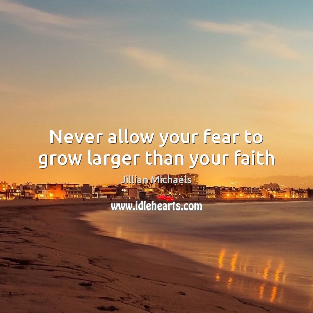 Never allow your fear to grow larger than your faith Jillian Michaels Picture Quote