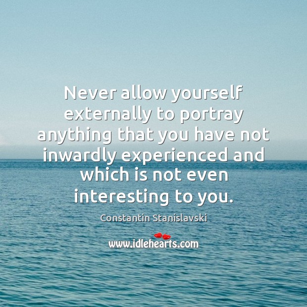 Never allow yourself externally to portray anything that you have not inwardly Constantin Stanislavski Picture Quote
