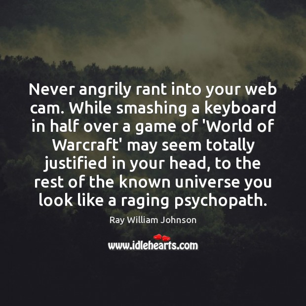 Never angrily rant into your web cam. While smashing a keyboard in 