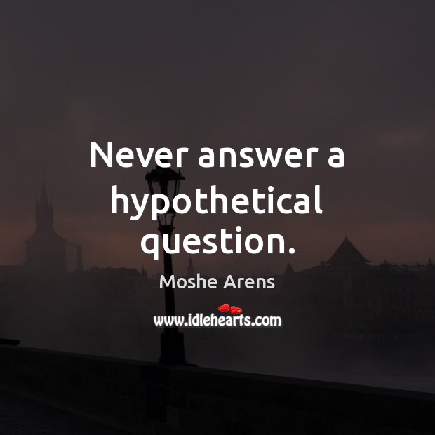 Never answer a hypothetical question. Moshe Arens Picture Quote