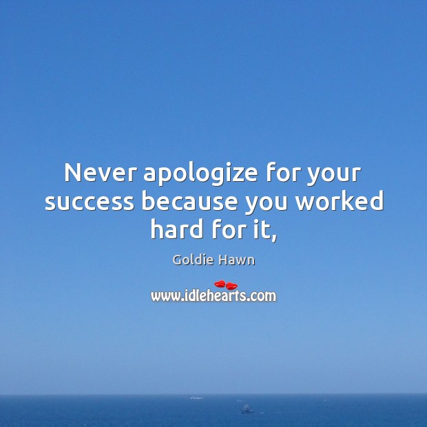 Never apologize for your success because you worked hard for it, Goldie Hawn Picture Quote