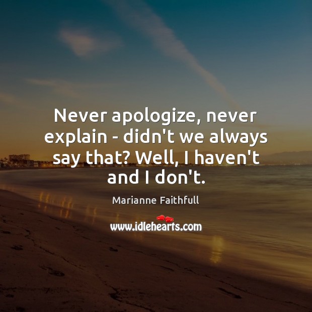 Never apologize, never explain – didn’t we always say that? Well, I haven’t and I don’t. Image