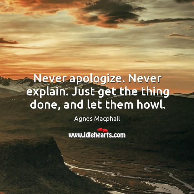 Never apologize. Never explain. Just get the thing done, and let them howl. Agnes Macphail Picture Quote