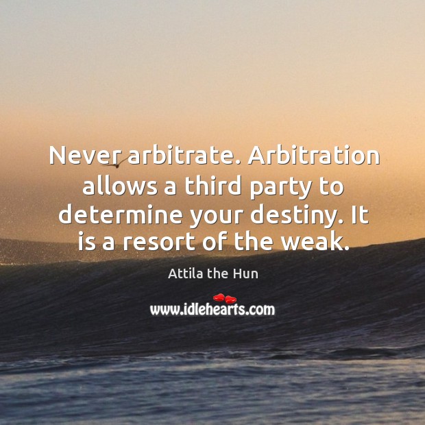 Never arbitrate. Arbitration allows a third party to determine your destiny. It Attila the Hun Picture Quote