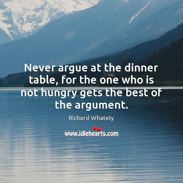 Never argue at the dinner table, for the one who is not Richard Whately Picture Quote