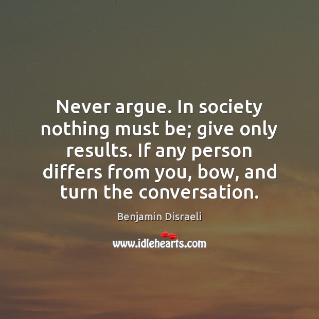 Never argue. In society nothing must be; give only results. If any Benjamin Disraeli Picture Quote