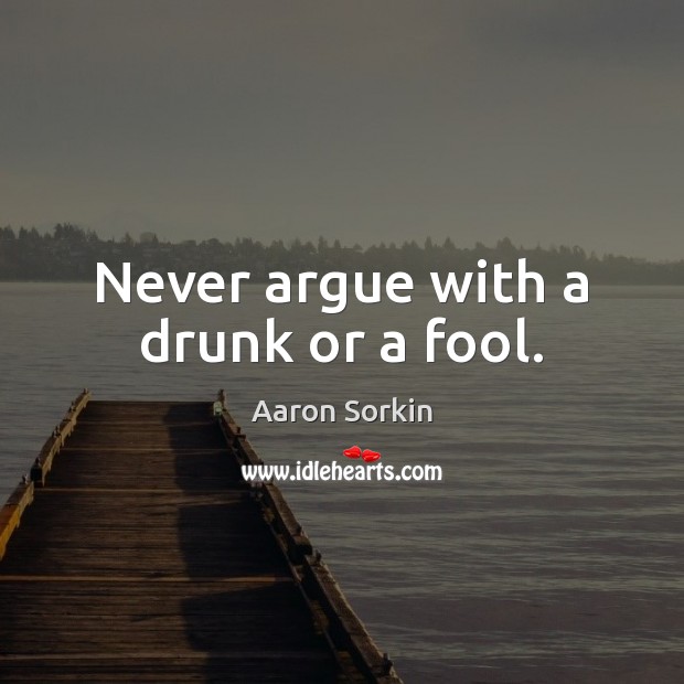 Never argue with a drunk or a fool. Aaron Sorkin Picture Quote
