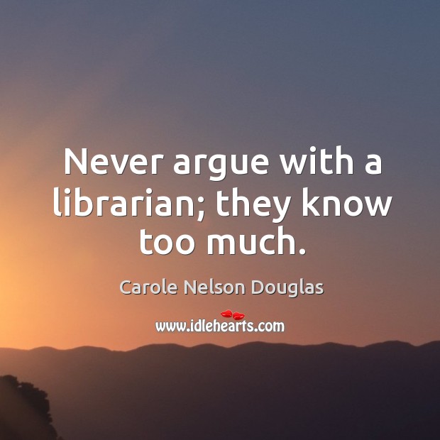Never argue with a librarian; they know too much. Carole Nelson Douglas Picture Quote