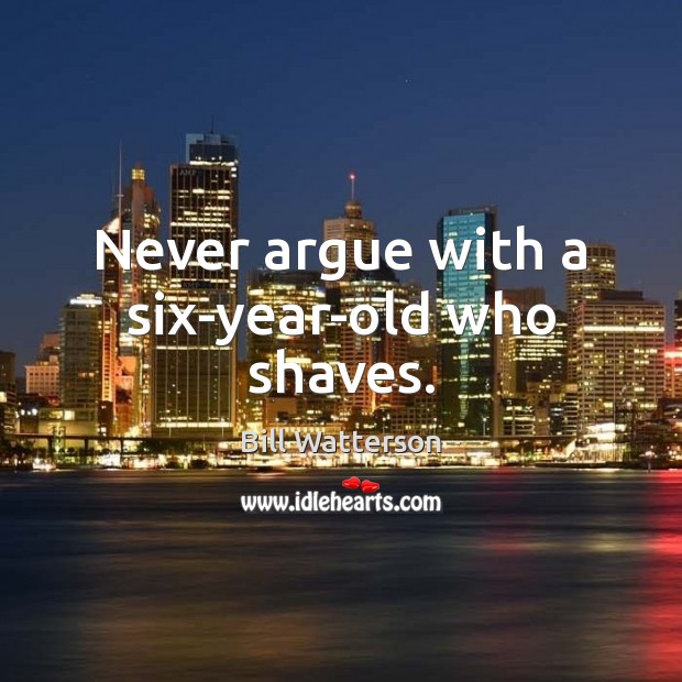 Never argue with a six-year-old who shaves. Bill Watterson Picture Quote