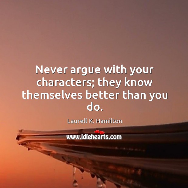 Never argue with your characters; they know themselves better than you do. Image