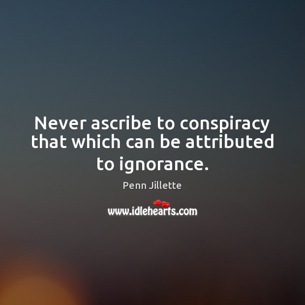Never ascribe to conspiracy that which can be attributed to ignorance. Image