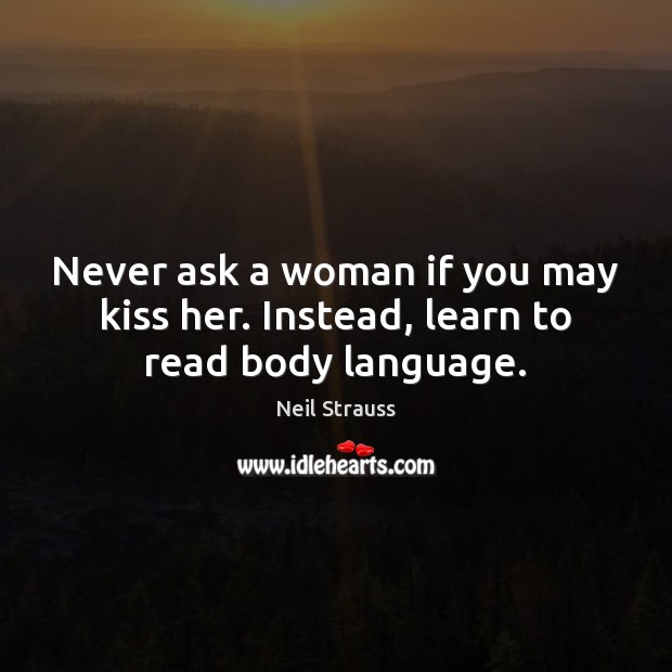 Never ask a woman if you may kiss her. Instead, learn to read body language. Neil Strauss Picture Quote