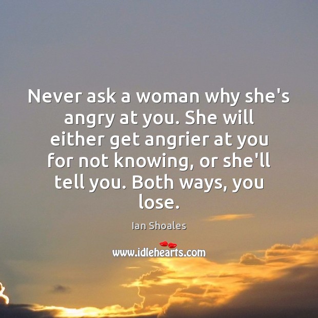 Never ask a woman why she’s angry at you. She will either Image