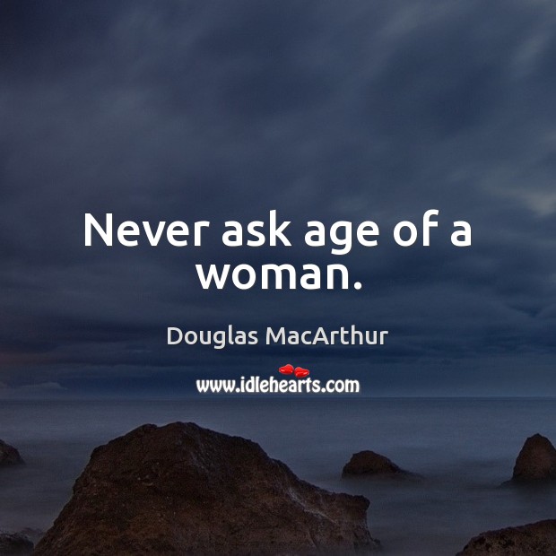 Never ask age of a woman. Douglas MacArthur Picture Quote