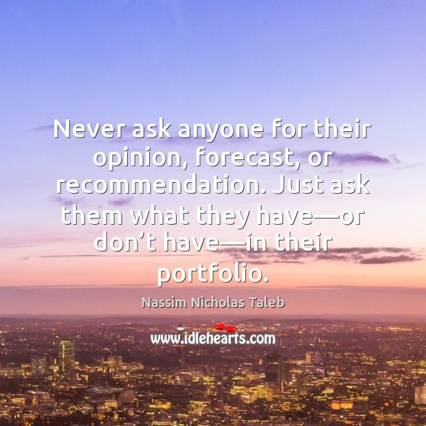Never ask anyone for their opinion, forecast, or recommendation. Just ask them Nassim Nicholas Taleb Picture Quote