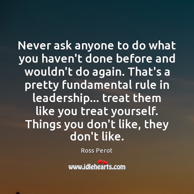 Never ask anyone to do what you haven’t done before and wouldn’t Ross Perot Picture Quote