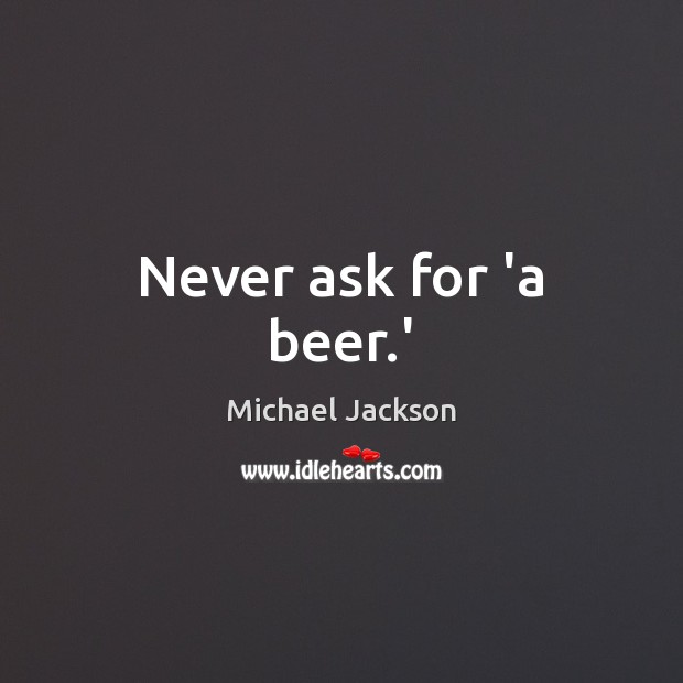 Never ask for ‘a beer.’ Michael Jackson Picture Quote