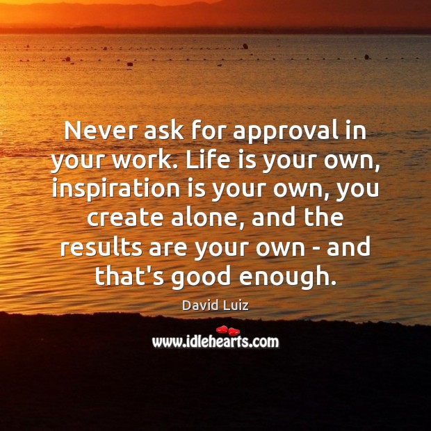 Never ask for approval in your work. Life is your own, inspiration David Luiz Picture Quote
